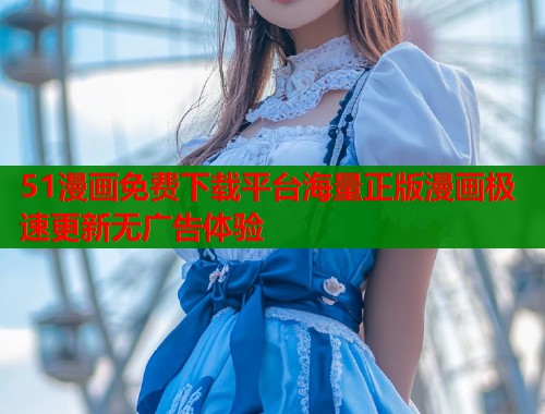 51漫画免费下载平台海量正版漫画极速更新无广告体验