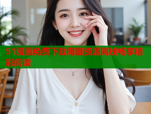 51漫画免费下载海量资源离线畅享精彩阅读