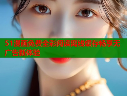 51漫画免费全彩阅读离线缓存畅享无广告新体验