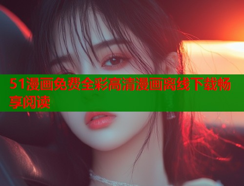 51漫画免费全彩高清漫画离线下载畅享阅读