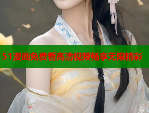 51漫画免费看高清视频畅享无限精彩