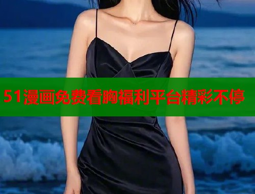 51漫画免费看胸福利平台精彩不停