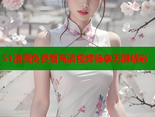 51漫画免费看高清视频畅享无限精彩