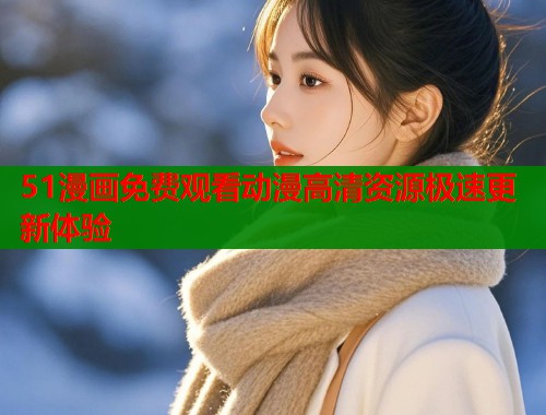 51漫画免费观看动漫高清资源极速更新体验