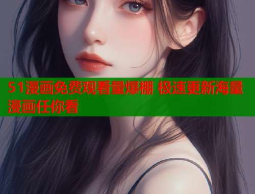 51漫画免费观看量爆棚 极速更新海量漫画任你看