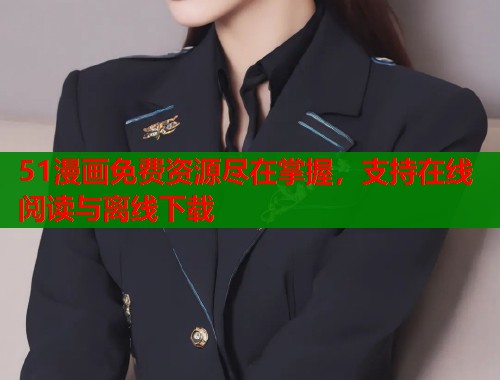 51漫画免费资源尽在掌握，支持在线阅读与离线下载