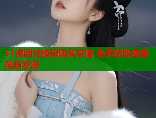 51漫画兑换码购买攻略 免费获取海量漫画资源