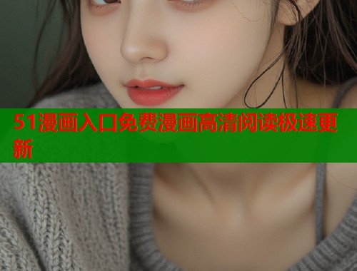 51漫画入口免费漫画高清阅读极速更新
