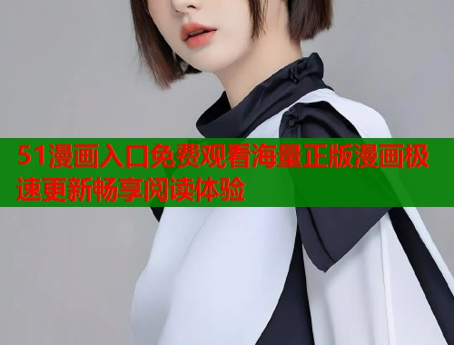 51漫画入口免费观看海量正版漫画极速更新畅享阅读体验