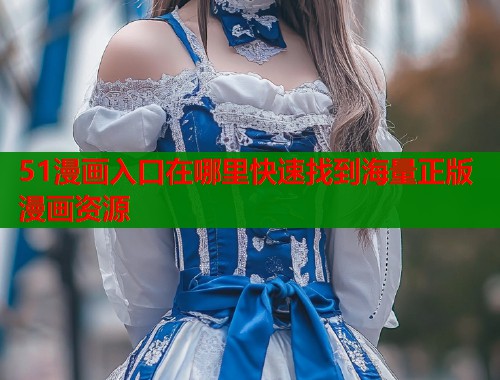 51漫画入口在哪里快速找到海量正版漫画资源