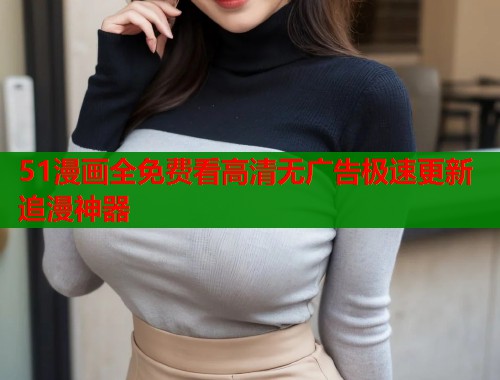 51漫画全免费看高清无广告极速更新追漫神器
