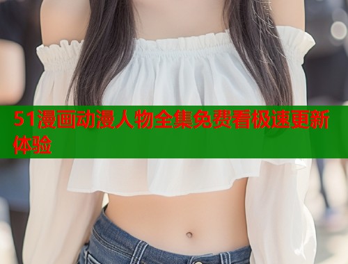 51漫画动漫人物全集免费看极速更新体验