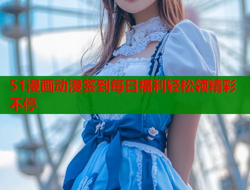 51漫画动漫签到每日福利轻松领精彩不停