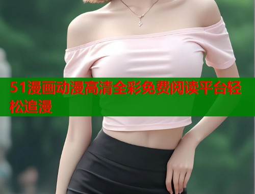 51漫画动漫高清全彩免费阅读平台轻松追漫