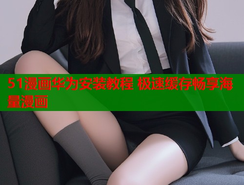 51漫画华为安装教程 极速缓存畅享海量漫画