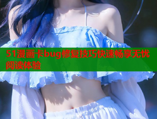 51漫画卡bug修复技巧快速畅享无忧阅读体验