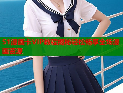 51漫画卡VIP教程揭秘轻松畅享全场漫画资源