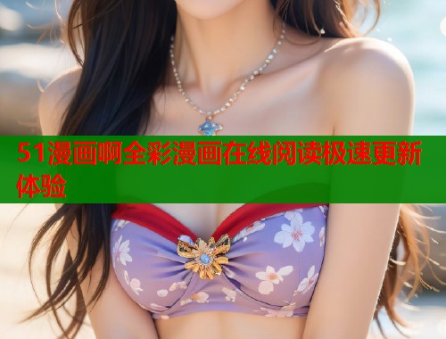 51漫画啊全彩漫画在线阅读极速更新体验