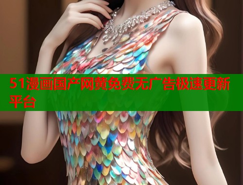 51漫画国产网黄免费无广告极速更新平台