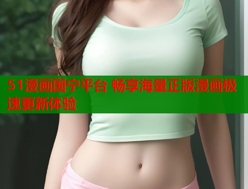 51漫画国宁平台 畅享海量正版漫画极速更新体验