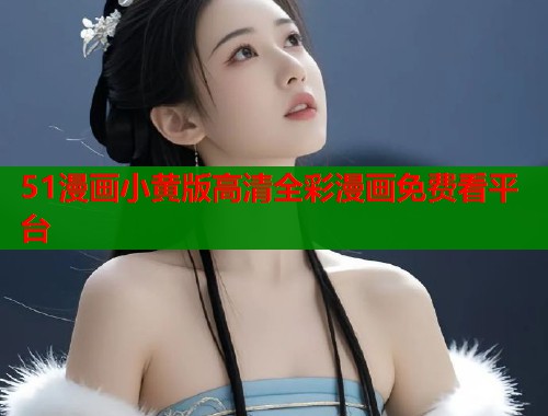 51漫画小黄版高清全彩漫画免费看平台