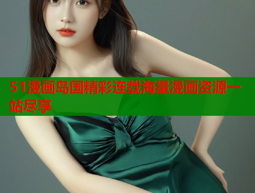 51漫画岛国精彩连载海量漫画资源一站尽享