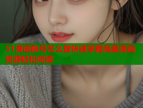 51漫画帐号怎么登快速掌握海量漫画资源轻松阅读