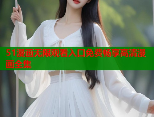 51漫画无限观看入口免费畅享高清漫画全集