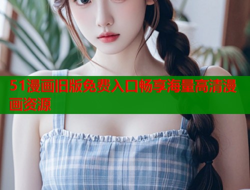 51漫画旧版免费入口畅享海量高清漫画资源