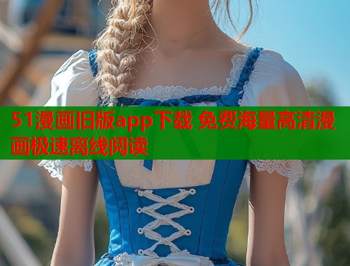 51漫画旧版app下载 免费海量高清漫画极速离线阅读