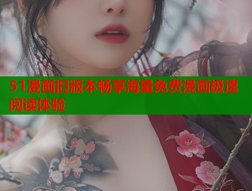 51漫画旧版本畅享海量免费漫画极速阅读体验