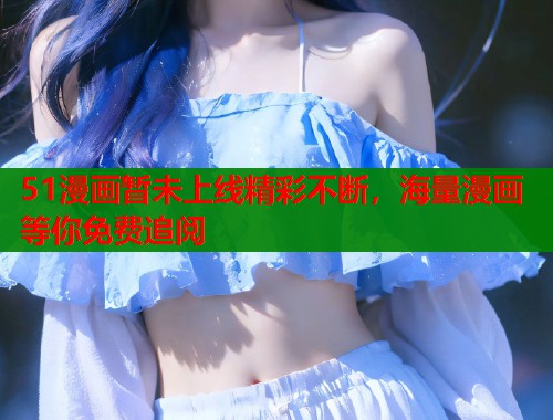 51漫画暂未上线精彩不断，海量漫画等你免费追阅