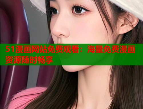 51漫画网站免费观看：海量免费漫画资源随时畅享