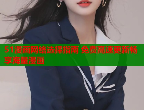51漫画网络选择指南 免费高速更新畅享海量漫画