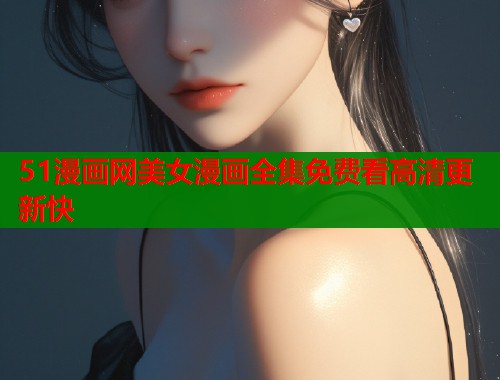 51漫画网美女漫画全集免费看高清更新快