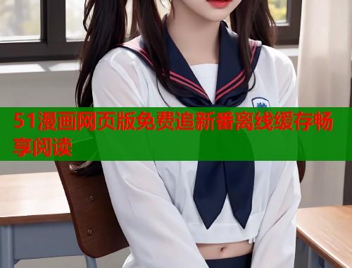 51漫画网页版免费追新番离线缓存畅享阅读