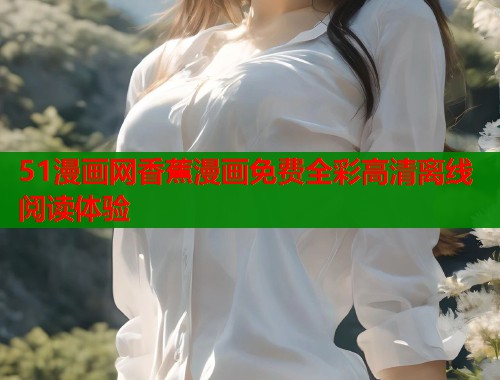 51漫画网香蕉漫画免费全彩高清离线阅读体验