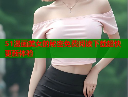 51漫画美女的秘密免费阅读下载超快更新体验