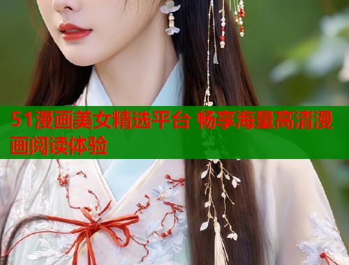 51漫画美女精选平台 畅享海量高清漫画阅读体验