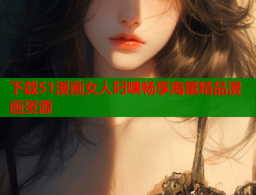 下载51漫画女人叼嘿畅享海量精品漫画资源