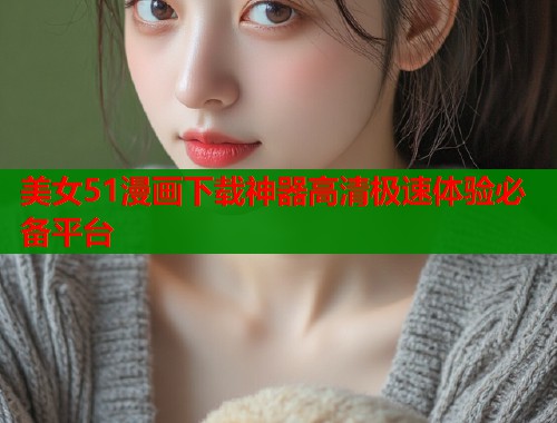 美女51漫画下载神器高清极速体验必备平台