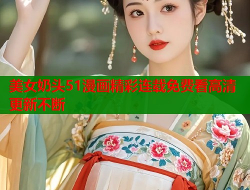 美女奶头51漫画精彩连载免费看高清更新不断