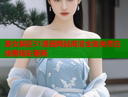 美女禁区51漫画网站高清全集免费在线看精彩更新