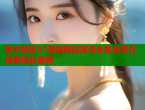 美女禁区51漫画网站高清全集免费在线看精彩更新