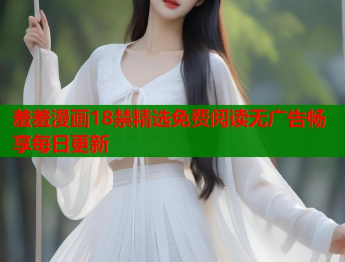 羞羞漫画18禁精选免费阅读无广告畅享每日更新