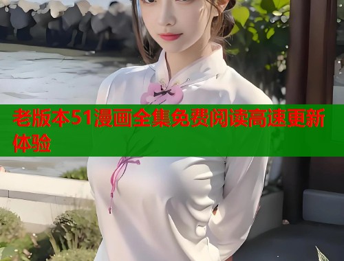 老版本51漫画全集免费阅读高速更新体验