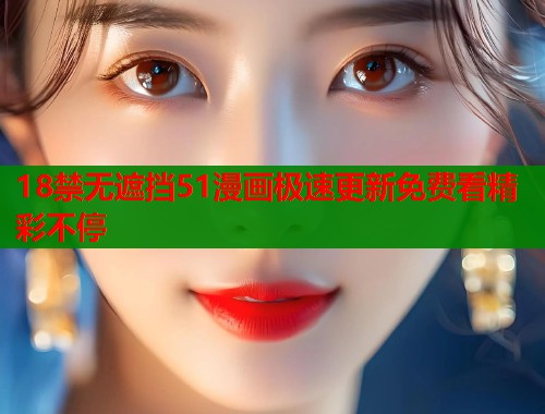 18禁无遮挡51漫画极速更新免费看精彩不停