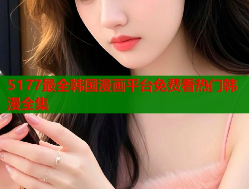 5177最全韩国漫画平台免费看热门韩漫全集