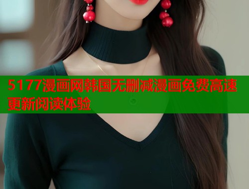 5177漫画网韩国无删减漫画免费高速更新阅读体验