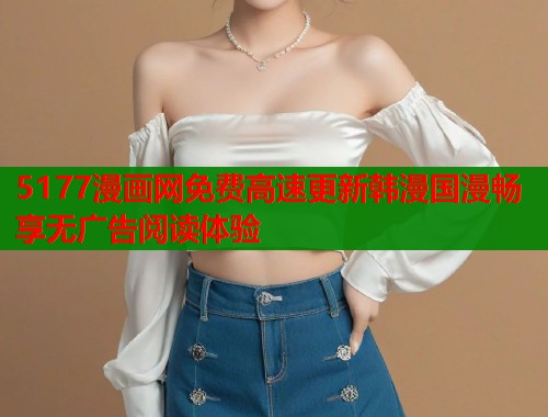 5177漫画网免费高速更新韩漫国漫畅享无广告阅读体验